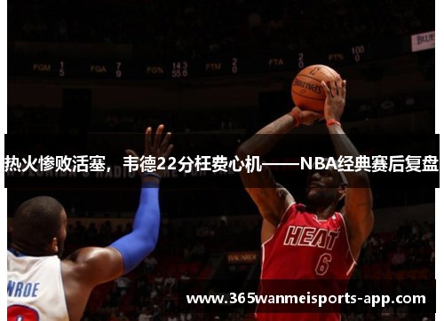 热火惨败活塞，韦德22分枉费心机——NBA经典赛后复盘